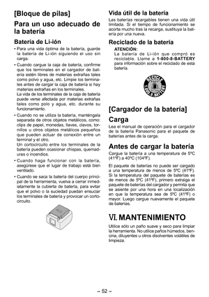 Page 52
- 5 - 

[Bloque de pilas]
Para  un  uso  adecuado  de 
la batería
Batería de Li­ión
• Para  una  vida  óptima  de  la  batería,  guarde la  batería  de  Li-ión  siguiendo  el  uso  sin carga.
• Cuando  cargue  la  caja  de  batería,  confirme que  los  terminales  en  el  cargador  de  bat-ería  estén  libres  de  materias  extrañas  tales como  polvo  y  agua,  etc.  Limpie  los  termina-les antes de cargar la caja de batería si hay materias extrañas en los terminales. La vida de los terminales de...