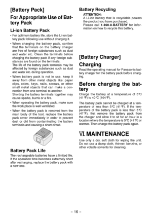 Page 16- 16 - 
[Battery Pack]
For Appropriate Use of Bat­
tery Pack
Li­ion Battery Pack
• For optimum battery life, store the Li-ion bat-tery pack following use without charging it.
• When  charging  the  battery  pack,  confirm  that  the  terminals  on  the  battery  charger 
are  free  of  foreign  substances  such  as  dust 
and  water  etc.  Clean  the  terminals  before 
charging the battery pack if any foreign sub-
stances are found on the terminals. 
  The  life  of  the  battery  pack  terminals  may...