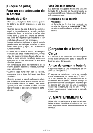 Page 52- 5 - 
[Bloque de pilas]
Para  un  uso  adecuado  de 
la batería
Batería de Li­ión
• Para  una  vida  óptima  de  la  batería,  guarde la  batería  de  Li-ión  siguiendo  el  uso  sin 
carga.
• Cuando  cargue  la  caja  de  batería,  confirme  que  los  terminales  en  el  cargador  de  bat-
ería  estén  libres  de  materias  extrañas  tales 
como  polvo  y  agua,  etc.  Limpie  los  termina-
les antes de cargar la caja de batería si hay 
materias extrañas en los terminales.
  La vida de los...