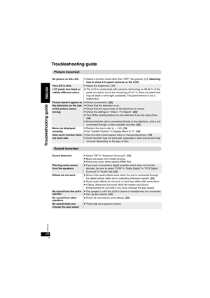 Page 2626RQT8245
Troubleshooting guide
No picture on the LCD. ≥Select a monitor mode other than “OFF” (No picture). (11, Selecting 
how to show 4:3 aspect pictures on the LCD).
The LCD is dark.≥Adjust the brightness. (11)
LCD pixels turn black or 
radiate different colors.≥The LCD is constructed with precision technology so 99.99 % of the 
pixels are active, but of the remaining of 0.01 %, there are pixels that 
may be black or emit light constantly. This phenomenon is not a 
malfunction.
Picture doesn’t appear...