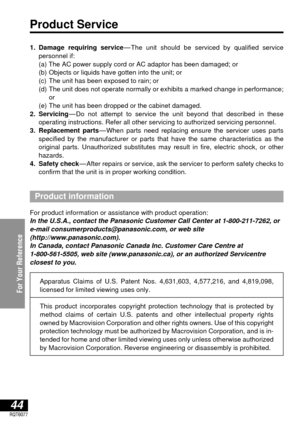 Page 4444RQT6077
For Your Reference
Product Service
1. Damage requiring service—The unit should be serviced by qualified service 
personnel if:
1.(a) The AC power supply cord or AC adaptor has been damaged; or
1.(b) Objects or liquids have gotten into the unit; or
1.(c) The unit has been exposed to rain; or
1.(d) The unit does not operate normally or exhibits a marked change in performance;
or
1.(e) The unit has been dropped or the cabinet damaged.
2. Servicing—Do not attempt to service the unit beyond that...