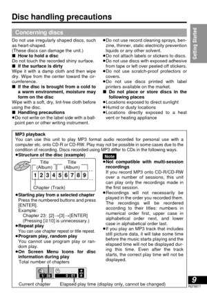 Page 99RQT6077
Getting Started
Disc handling precautions
Concerning discs
Do not use irregularly shaped discs, such
as heart-shaped.
(These discs can damage the unit.)
∫How to hold a disc
Do not touch the recorded shiny surface.
∫If the surface is dirty
Wipe it with a damp cloth and then wipe
dry. Wipe from the center toward the cir-
cumference.
∫If the disc is brought from a cold to
a warm environment, moisture may
form on the disc
Wipe with a soft, dry, lint-free cloth before
using the disc.
∫Handling...