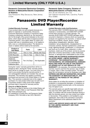 Page 4848
RQT6912
Reference
Limited Warranty (ONLY FOR U.S.A.)
Panasonic Consumer Electronics Company,
Division of Matsushita Electric Corporation
of America
One Panasonic Way Secaucus, New Jersey
07094Panasonic Sales Company, Division of
Matsushita Electric of Puerto Rico, Inc.
Ave. 65 de Infantería, Km. 9.5 
San Gabriel Industrial Park, Carolina, Puerto
Rico 00985
Panasonic DVD Player/Recorder 
Limited Warranty
Limited Warranty Coverage
If your product does not work properly because of a
defect in materials...