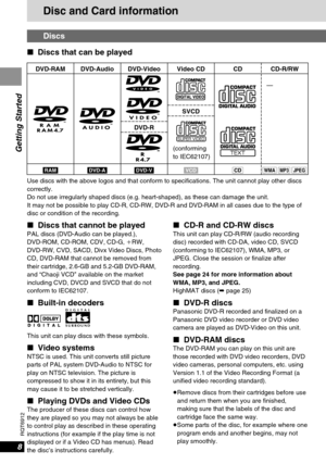 Page 88
RQT6912
Getting Started
∫Discs that cannot be playedPAL discs (DVD-Audio can be played.), 
DVD-ROM, CD-ROM, CDV, CD-G, iRW, 
DVD-RW, CVD, SACD, Divx Video Discs, Photo
CD, DVD-RAM that cannot be removed from
their cartridge, 2.6-GB and 5.2-GB DVD-RAM,
and “Chaoji VCD” available on the market
including CVD, DVCD and SVCD that do not
conform to IEC62107.
∫Built-in decoders
This unit can play discs with these symbols.
∫Video systemsNTSC is used. This unit converts still picture
parts of PAL system...