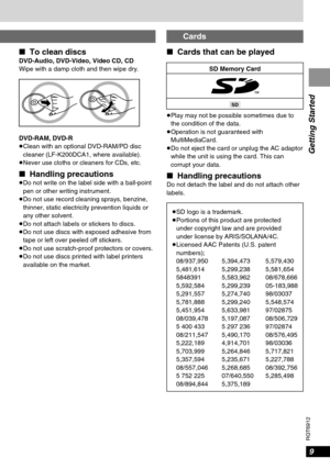 Page 99
RQT6912
Getting Started
∫To clean discsDVD-Audio, DVD-Video, Video CD, CD
Wipe with a damp cloth and then wipe dry.
DVD-RAM, DVD-R
≥Clean with an optional DVD-RAM/PD disc
cleaner (LF-K200DCA1, where available).
≥Never use cloths or cleaners for CDs, etc.
∫Handling precautions≥Do not write on the label side with a ball-point
pen or other writing instrument.
≥Do not use record cleaning sprays, benzine,
thinner, static electricity prevention liquids or
any other solvent.
≥Do not attach labels or stickers...
