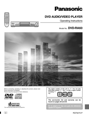 Page 1U
DVD AUDIO/VIDEO PLAYER
Operating Instructions
Model No. DVD-RA60
Before connecting, operating or adjusting this product, please read
these instructions completely.
Please keep this manual for future reference.
RQT6270-P
AUDIO/
VIDEO
This manual was printed with soy based ink.En la página 31 hay una guía de referencia
rápida en español. The servicenter list and warranty can be
found on pages 28 and 29.
The region number of this unit is “1”. You can play
DVD-Video marked “1”, “ALL”, or with a region...