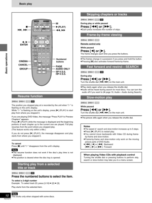 Page 10Basic operations
RQT6270
10
Resume function
[DVD-A] [DVD-V] [VCD][CD]
The position you stopped play at is recorded by the unit when “!” is
flashing on the unit’s display.
While “!” is flashing on the unit’s display, press [1] (PLAY) to start
play from where you stopped it.
If you are playing DVD-Video, the message “Press PLAY to Preview
Chapters” appears.
Press [1] (PLAY) while the message is displayed and the beginning
portions of each chapter up to the current one are played. Full play
resumes from the...