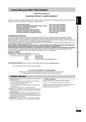 Page 23RQTC0147
23
Limited Warranty (ONLY FOR CANADA)
Panasonic Canada Inc.
PANASONIC PRODUCT—LIMITED WARRANTY
Panasonic Canada Inc. warrants this product to be free from defects in material and workmanship and agrees to remedy any such 
defect for a period as stated below from the date of original purchase.
Technics Audio Product  One (1) year, parts and labour
Panasonic Portable/Clock Radio (without Tape, CD, MD)  One (1) year, parts and labour
Panasonic Audio/SD Audio Product  One (1) year, parts and labour...