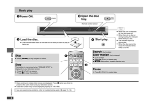 Page 8
RQTC0074
8

Basic play
Power ON.Open the disc 
tray.
Load the disc.
Load double-sided discs so the label for the side you want to play is facing up.•
Start play.
Remote control sensor
Skip
Press [u i] to skip chapters or tracks.•
StopThe position is memorized when “RESUME STOP” is displayed on your television screen.Press [q] (PLAY) to resume.Press [g] to clear the position.••
Search (during play) 
Slow-motion (during pause)
Up to 5 stepsPress [q] (PLAY) to restart play.VCD Slow-motion, forward...