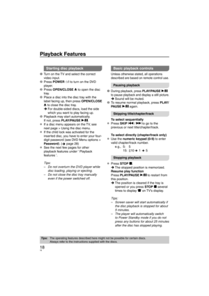 Page 1818
Playback Features
Tips:The operating features described here might not be possible for certain discs.
Always refer to the instructions supplied with the discs. 
Starting disc playback
1  Turn on the TV and select the correct 
video input.
2 Press  PO
WER ^/l to turn on the DVD 
player.
3 Press  OPEN/CLOSE ; to open the disc 
tr
 ay.
4  Place a disc into the disc tray with the  label f
 acing up, then press  OPEN/CLOSE 
; to close the disc tray. For double-sided discs, load the side 
which you want to...