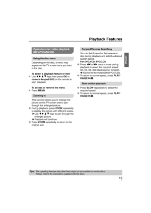 Page 1919
ENGLISH
Playback Features
Operations for video playback 
(DVD/VCD/SVCD)
Using the disc menu
Depending on the disc, a menu may 
appear on the TV screen once you load 
in the disc.
To select a playback feature or item
Use w q e r keys then press OK or 
numeric keypad (0-9) on the remote to 
start playback.
To access or remove the menu
Press MENU.
Zooming in
This function allows you to enlarge the 
picture on the TV screen and to pan 
through the enlarged picture.
1  During playback, press ZOOM...