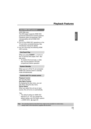 Page 2323
ENGLISH
Playback Features
Use HDMI CEC protocol
(DVD-S58 only)
The DVD player supports HDMI CEC 
(Consumer Electronics Control) protocol.
Panasonic does not guarantee 100% 
interoperability with all HDMI CEC 
devices.
1  Turn on the HDMI CEC operations on the  TV and other connected de
 vices. See 
TVs/devices manual for details.
2  You can now enjoy the following HDMI  CEC controls
 .
One Touch  Play
When you press POWER ^, it turns on 
the TV and this DVD player, then  disc 
play starts. To enable...