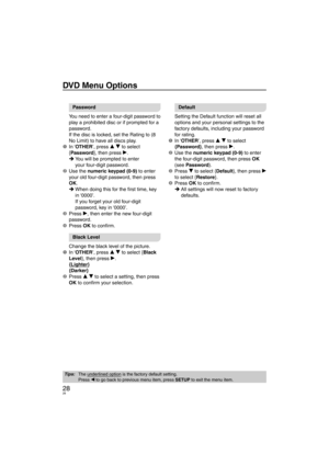Page 2828
DVD Menu Options
Password
You need to enter a four-digit password to 
play a prohibited disc or if prompted for a 
password.
If the disc is locked, set the Rating to (8 
No Limit) to have all discs play.
1 In ‘O
THER’, press e r to select  {Password }, then press q.
You will be prompted to enter
  your four-digit password.
2 Use the  n
umeric keypad (0-9) to enter 
your old four-digit password, then press 
OK. When doing this for the ﬁ  rst time, key 
in ‘0000’.
  If you forget your old four-digit...