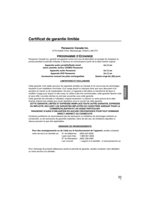 Page 6733
FRANÇAIS
Certiﬁ cat de garantie limitée
Panasonic Canada Inc.5770 Ambler Drive, Mississauga, Ontario L4W 2T3
PROGRAMME D’ÉCHANGEPanasonic Canada Inc. garantit cet appareil contre tout vice de fabrication et accepte de remplacer le 
produit pendant la période indiquée ci-dessous et commençant à partir de la date d’achat original.
Appareils audio portatifs/Radio-réveil 
(sans cassette, lecteur CD/MD) Panasonic Un (1) an
Appareils audio Panasonic Un (1) an
Appareils DVD Panasonic Un (1) an
Accessoires...