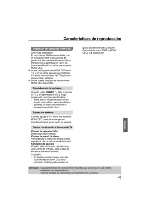 Page 8923
ESPAÑOL
Características de reproducción
Utilización del protocolo HDMI CEC 
(DVD-S58 solamente)
El reproductor DVD es compatible con 
el protocolo HDMI CEC (control de 
productos electrónicos del consumidor).
Panasonic no garantiza un 100% de 
interoperabilidad con todos los aparatos 
HDMI CEC.
1  Active las operaciones HDMI CEC en el  TV y en los otros apar
 atos conectados. 
Consulte los manuales del TV/aparatos 
para conocer detalles.
2  Ahora puede disfrutar de los controles  HDMI CEC siguientes...