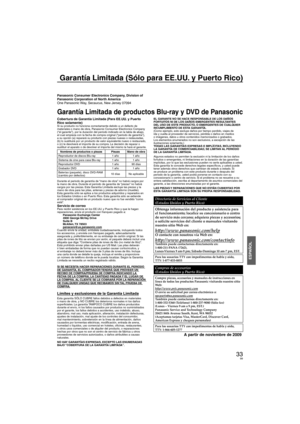 Page 9933
ESPAÑOL
Garantía Limitada (Sólo para EE.UU. y Puerto Rico) 
Panasonic Consumer Electronics Company, Division of 
Panasonic Corporation of North America
One Panasonic Way, Secaucus, New Jersey 07094
Garantía Limitada de productos Blu-ray y DVD de Panasonic
Cobertura de Garantía Limitada (Para EE.UU. y Puerto 
Rico solamente)
Si su producto no funciona correctamente debido a un defecto de 
materiales o mano de obra, Panasonic Consumer Electronics Company 
(“el garante”), por la duración del periodo...