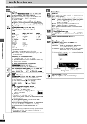 Page 18RQT6974
18
Advanced operations
Using On-Screen Menu Icons
 Play Menu Display Menu
Unit information
A-B repeat [RAM] [DVD-A] [DVD-V] [VCD] [CD] [WMA] [MP3]
(When the elapsed play time is displayed)
Repeat a section between points A and B within an item.
[ENTER] (start point) ➜ [ENTER] (finish point) 
To cancel: [ENTER]
≥Subtitles recorded around A and B may fail to appear.
≥The end of an item becomes point B when it is reached.
≥A-B repeat is canceled when you press [QUICK REPLAY].
Repeat mode
[RAM]...