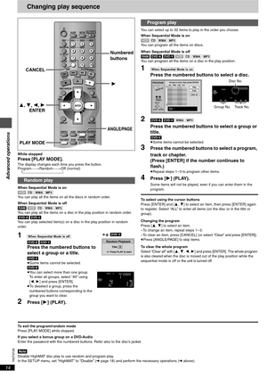 Page 14Advanced operations
RQT6726
14
Changing play sequence
While stopped
Press [PLAY MODE]. The display changes each time you press the button.
Program_>Random_>Off (normal)
^-----------------------------------_----}
When Sequential Mode is on
[VCD] [CD] [WMA] [MP3]
You can play all the items on all the discs in random order.
When Sequential Mode is off
[RAM] [VCD] [CD] [WMA] [MP3]
You can play all the items on a disc in the play position in random order.
[DVD-A] [DVD-V]
You can play selected item(s) on a...