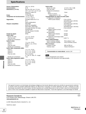 Page 88RQT5741
Références
42
Spécifications
Source d’alimentation:120 V c.a., 60 Hz
Consommation:27 W
Dimensions (LPH):430 mm
391 mm
114 mm
(16
15/16 po
1513/32 po
41/2 po)
(pièces en saillie non
comprises)
Poids:17,9 k (39,4 lb)
Température de fonctionnement:5 C à 35 C
(41 F à 90 F)
Hygrométrie:Humidité relative de 5 % à
90 %
(sans condensation)
Disques compatibles:DVD-RAM
(DVD-VR compatible)
DVD-Vidéo, DVD-Audio
CD-Audio (CD-DA), CD-Vidéo
CD-R/CD-RW
(CD-DA, disques formatés
CD-Vidéo)
Format du...