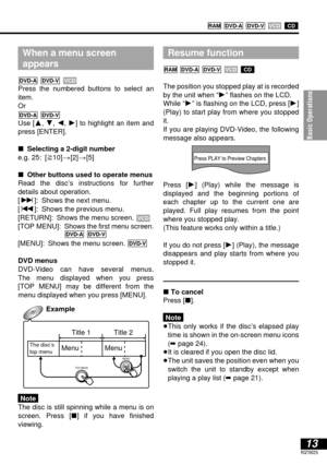 Page 13Basic Operations
13RQT6025
CDVCD DVD-VDVD-ARAM
Resume function
The position you stopped play at is recorded
by the unit when “1” flashes on the LCD.
While “1” is flashing on the LCD, press [1]
(Play) to start play from where you stopped
it.
If you are playing DVD-Video, the following
message also appears.
Press [1] (Play) while the message is 
displayed and the beginning portions of
each chapter up to the current one are
played. Full play resumes from the point
where you stopped play. 
(This feature...