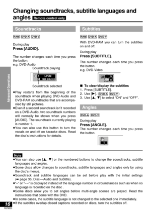 Page 16ENGON1
Advanced Operations
16RQT6025
Changing soundtracks, subtitle languages and
angles Remote control only
Soundtracks
During play
Press [AUDIO].
The number changes each time you press
the button.
e.g. DVD-Audio
≥Play restarts from the beginning of the
soundtrack when playing DVD-Audio and
DVD-RAM soundtracks that are accompa-
nied by still pictures.
≥Even if a second soundtrack isn’t recorded
on a DVD-Audio, two soundtrack numbers
will normally be shown when you press
[AUDIO]. The soundtrack currently...