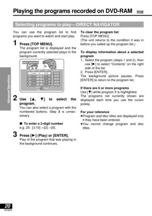 Page 20Advanced Operations
20RQT6025
You can use the program list to find 
programs you want to watch and start play.
1Press [TOP MENU].
The program list is displayed and the
program currently selected plays in the
background.
Selecting programs to play—DIRECT NAVIGATOR
Playing the programs recorded on DVD-RAMRAM
DIRECT NAVIGATOR
DATE CH
O n Contents12/23(SAT)
12/26(TUE)
1/12(FRI)
1/24(WED)
2/20(TUE)10 1
4 2
2 3
5 4
12 521:02
14:35
20:00
19:30
19:05
SELECT
ENTERRETURN
No
2Use [3, 4] to select the 
program.
You...