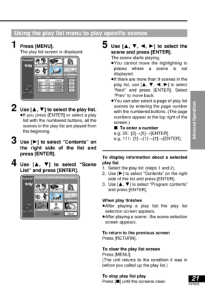 Page 21Advanced Operations
21RQT6025
1Press [MENU].
The play list screen is displayed.
Using the play list menu to play specific scenes
PLAYLIST
123
45
6
NoDate LengthContents1
2
3
40:46:35
0:09:15
0:12:32
0:07:30
SELECT 
ENTERRETURN
10/17
10/24
11/29
12/22
World 
Best Hit  
2Use [3, 4] to select the play list.
≥If you press [ENTER] or select a play
list with the numbered buttons, all the
scenes in the play list are played from
the beginning.
3Use [1] to select “Contents” on
the right side of the list and
press...
