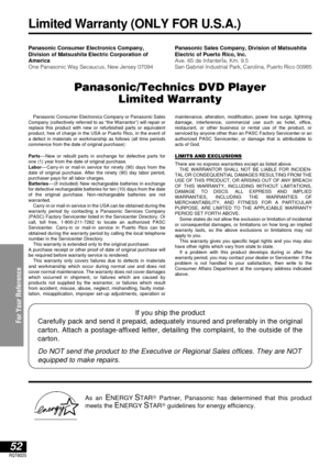 Page 52For Your Reference
52RQT6025
Panasonic Consumer Electronics Company,
Division of Matsushita Electric Corporation of
America
One Panasonic Way Secaucus, New Jersey 07094Panasonic Sales Company, Division of Matsushita
Electric of Puerto Rico, Inc.
Ave. 65 de InfanterÌa, Km. 9.5
San Gabriel Industrial Park, Carolina, Puerto Rico 00985
Panasonic/Technics DVD Player
Limited Warranty
Panasonic Consumer Electronics Company or Panasonic Sales
Company (collectively referred to as “the Warrantor”) will repair or...