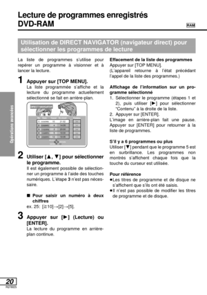 Page 73Opérations avancées 
20RQT6025
La liste de programmes s’utilise pour
repérer un programme à visionner et à
lancer la lecture.
1Appuyer sur [TOP MENU].
La liste programmée s’affiche et la 
lecture du programme actuellement
sélectionné se fait en arrière-plan.
Utilisation de DIRECT NAVIGATOR (navigateur direct) pour 
sélectionner les programmes de lecture
Lecture de programmes enregistrés 
DVD-RAMRAM
DIRECT NAVIGATOR
No Date Canal
En circuitContenu1
2
3
4
512/23(SAM)
12/26(MAR)
1/12(VEN)
1/24(MER)...