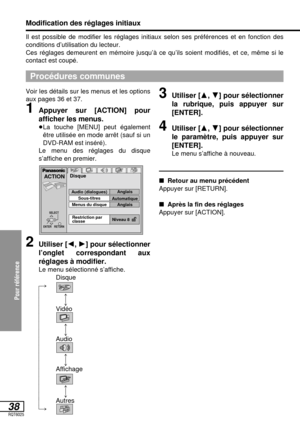 Page 91Pour référence
38RQT6025
2Utiliser [2, 1] pour sélectionner
l’onglet correspondant aux
réglages à modifier.
Le menu sélectionné s’affiche.
Disque
e
u
Vidéo
e
u
Audio
e
u
Affichage
e
u
Autres Il est possible de modifier les réglages initiaux selon ses préférences et en fonction des 
conditions d’utilisation du lecteur.
Ces réglages demeurent en mémoire jusqu’à ce qu’ils soient modifiés, et ce, même si le
contact est coupé.
Procédures communes
Modification des réglages initiaux
Voir les détails sur les...