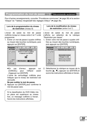 Page 92Pour référence
39RQT6025
Programmation du mot de passe 
Pour d’autres renseignements, consulter “Procédures communes” (➡page 38) et la section
“Disque” du “Tableau récapitulatif des réglages initiaux” (➡page 36).
Télécommande seulementDVD-V
ACTION
Entrez un code à 4 chiffres 
et appuyez sur ENTER.Restriction par classe
✱✱✱✱Mot de passe
ENTER  RETURN
SELECT
ACTION
SELECT
ENTER  RETURN
Restriction par classe
Déverrouiller le lecteurChanger le codeSélection du niveau de restrictionDéverrouillage temporaire...