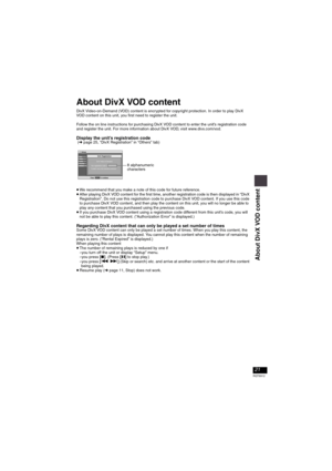 Page 2121
RQT8912
About DivX VOD content 
DivX Video-on-Demand (VOD) content is encrypted for copyright protection. In order to play DivX 
VOD content on this unit, you first need to register the unit.
Follow the on line instructions for purchasing DivX VOD content to enter the unit’s registration code 
and register the unit. For more information about DivX VOD, visit www.divx.com/vod.
Display the unit’s registration code (➜page 25, “DivX Registration” in “Others” tab)
≥We recommend that you make a note of this...