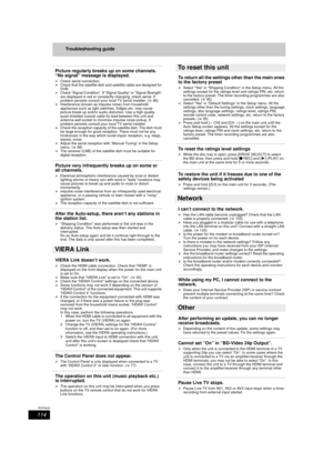 Page 114114
RQT9434
Troubleshooting guide
Picture regularly breaks up on some channels. 
“No signal” message is displayed.
¾Check aerial connection.
¾ Check that the satellite dish and satellite cable are designed for 
DVB.
¾ Check “Signal Condition”. If “Signal Quality” or “Signal Strength” 
are displayed in red or constantly changing, check aerial. If 
problem persists consult your local TV aerial installer. ( >88)
¾ Interference (known as impulse noise) from household 
appliances such as light switches,...