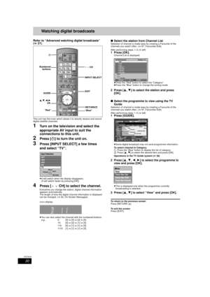 Page 2020
RQT9434
Watching digital broadcastsBasic 
operations
Refer to “Advanced watching digital broadcasts” 
(> 27).
This unit has the tuner which allows  it to directly receive and record 
digital satellite channels.
1Turn on the television and select the 
appropriate AV input to suit the 
connections to this unit.
2Press [ Í] to turn the unit on.
3Press [INPUT SELECT] a few times 
and select “TV”.
≥It will switch when the display disappears.
(It will switch faster by pressing [OK])
4Press [ WXCH] to select...