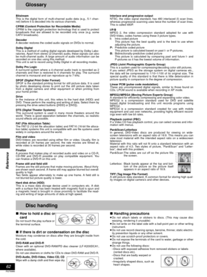 Page 6262
RQT6986
Reference
Glossary
Bitstream
This is the digital form of multi-channel audio data (e.g., 5.1 chan-
nel) before it is decoded into its various channels.
CPRM (Content Protection for Recordable Media)
CPRM is the copyright protection technology that is used to protect
broadcasts that are allowed to be recorded only once (e.g. some
CATV broadcasts).
Decoder
A decoder restores the coded audio signals on DVDs to normal. 
Dolby Digital
This is a method of coding digital signals developed by Dolby...