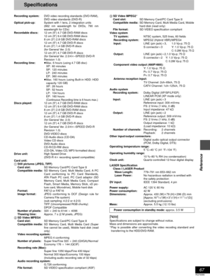 Page 6767
RQT6986
Reference
Specifications
Recording system:DVD video recording standards (DVD-RAM),DVD video standards (DVD-R)
Optical pick-up:System with 1 lens, 2 integration units 
(662 nm wavelength for DVDs, 790 nm
wavelength for CDs)
Recordable discs:12 cm (5
q) 4.7 GB DVD-RAM discs
12 cm (5q) 9.4 GB DVD-RAM discs
8 cm (3q) 2.8 GB DVD-RAM discs
12 cm (5q) 4.7 GB DVD-R discs
8 cm (3q) 1.4 GB DVD-R discs
(for General Ver. 2.0)
12 cm (5
q) 4.7 GB DVD-R discs
(for General Ver. 2.0/4k–SPEED DVD-R
Revision...