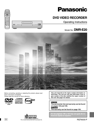 Page 1D
DVD VIDEO RECORDER
Operating Instructions
Model No. DMR-E20
Before connecting, operating or adjusting this product, please read
these instructions completely.
Please keep this manual for future reference.
RQT6035-P
	

The servicenter list and warranty can be found
on pages 103 and 105.



The warranty can be found on page 104.
This manual was printed with soy based ink.
En las páginas 106 y 107 hay una guía de re-
ferencia rápida en español.
This unit responds to the region number...