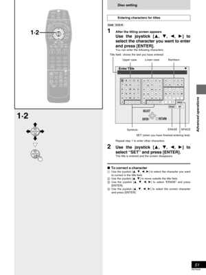 Page 5151
RQT6035
Advanced operations
RETURN
ENTER
_
Enter Title
ABCDE
FGH I J
KLMNO
PQR
ST
UVWXY
Z
()
abcde
fghi j
klmno
pq r s t
uvwxy
z
!?[]
01234
56789
+
-/=
&# $
%@
:;`
,
SPACE
SET ERASE.\
SELECT
Disc setting
Entering characters for titles
 
1After the titling screen appears
Use the joystick [, , , ] to
select the character you want to enter
and press [ENTER].
You can enter the following characters.
Title field: shows the text you have entered
Repeat step 1 to enter other characters.
2Use...