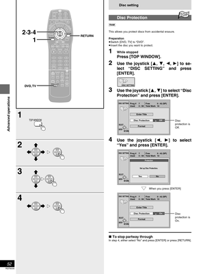 Page 5252
RQT6035
Advanced operations
Disc setting
Disc Protection

This allows you protect discs from accidental erasure.
Preparation
Switch [DVD, TV] to “DVD”.
Insert the disc you want to protect.
1While stopped
Press [TOP WINDOW].
2Use the joystick [, , , ] to se-
lect “DISC SETTING” and press
[ENTER].
3Use the joystick [, ] to select “Disc
Protection” and press [ENTER].
4Use the joystick [, ] to select
“Yes” and press [ENTER].
To stop partway throughIn step 4, either select “No” and press...