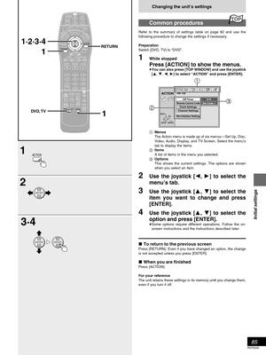 Page 8585
RQT6035
Initial settings
Changing the unit’s settings
Common procedures
Refer to the summary of settings table on page 82 and use the
following procedure to change the settings if necessary.
Preparation
Switch [DVD, TV] to “DVD”.
1While stopped
Press [ACTION] to show the menus.You can also press [TOP WINDOW] and use the joystick
[
, , , 
] to select “ACTION” and press [ENTER].
Menus
The Action menu is made up of six menus—Set Up, Disc,
Video, Audio, Display, and TV Screen. Select the menu’s
tab to...