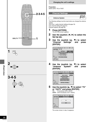 Page 9090
RQT6035
Initial settings
Changing the unit’s settings
Preparation
Switch [DVD, TV] to “DVD”.
Channel Settings
Antenna System
The following settings must be reset when you change the antenna
system.
VCR Plus guide channel settings (➡ page 19)
Auto channel setting (➡ page 91)
Channel captions (➡ page 92)
1Press [ACTION].The ACTION screen appears.
2Use the joystick [, ] to select the
Set Up tab.
3Use the joystick [, ] to select
“Channel Settings” and press
[ENTER].
4Use the joystick [, ] to...