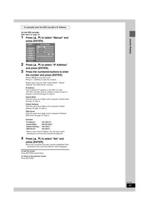 Page 1919
RQT7394
Getting started
On the DVD recorder
After step 5 (➡page 16)
1Press [3,4] to select “Manual” and 
press [ENTER].
2Press [3,4] to select “IP Address” 
and press [ENTER].
3Press the numbered buttons to enter 
the number and press [ENTER].
≥Press [2,1] to move the cursor.
≥Press [¢CANCEL] to clear the numbers.
Repeat step 2 and 3 to enter “Subnet Mask”, “Default 
Gateway” and “DNS Server” numbers.
IP Address
If the computer’s IP address is 192.168.0.15, enter 
192.168.0. and then enter an...