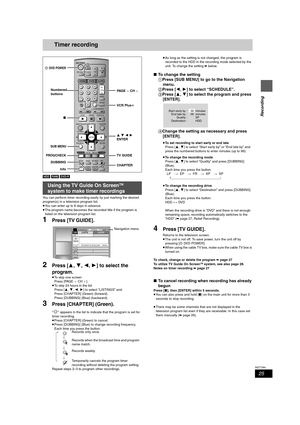 Page 2525
RQT7394
Recording
Timer recording
[HDD] [RAM] [DVD-R]
You can perform timer recording easily by just marking the desired 
program(s) in a television program list.
≥You can enter up to 8 days in advance.
≥The program name becomes the recorded title if the program is 
listed on the television program list.
1Press [TV GUIDE].
2Press [3,4,2,1] to select the 
program.
≥To skip one screen
Press [PAGE XCHW].
≥To skip 24 hours in the list
Press [3,4,2,1] to select “LISTINGS” and:
Press [CHAPTER] (Green)...