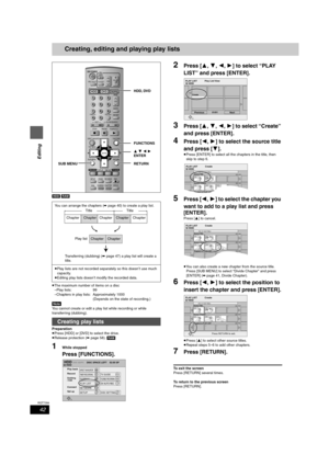 Page 4242
RQT7394
Editing
Creating, editing and playing play lists
[HDD] [RAM]
≥The maximum number of items on a disc
–Play lists: 99
–Chapters in play lists: Approximately 1000
(Depends on the state of recording.)
[Note]
You cannot create or edit a play list while recording or while 
transferring (dubbing).
Preparation
≥Press [HDD] or [DVD] to select the drive.
≥Release protection (➡page 58). [RAM]
1While stopped
Press [FUNCTIONS].
2Press [3,4,2,1] to select “PLAY 
LIST” and press [ENTER].
3Press [3,4,2,1] to...