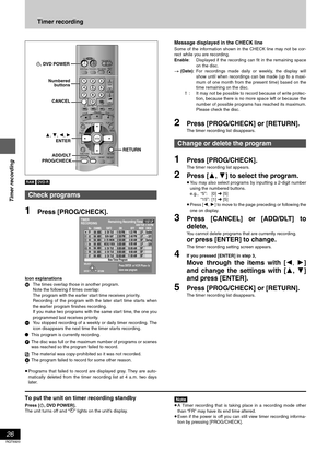 Page 26Timer recording
26
RQT6920
Timer recording
[RAM] [DVD-R]
1Press [PROG/CHECK].
Icon explanations
WThe times overlap those in another program.
Note the following if times overlap:
The program with the earlier start time receives priority.
Recording of the program with the later start time starts when
the earlier program finishes recording.
If you make two programs with the same start time, the one you
programmed last receives priority.
-You stopped recording of a weekly or daily timer recording. The
icon...