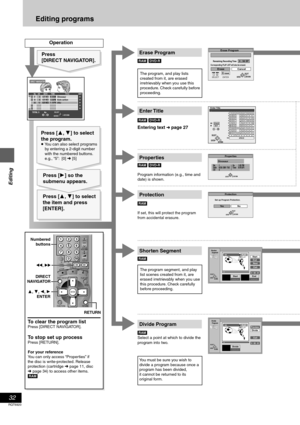 Page 3232
RQT6920
Editing
Editing programs
Erase Program
0 : 58 SP
Erase CancelEraseENTER SELECT : 9
Corresponding PLAY LIST will also be erased.Remaining Recording Time
RETURN
ENTERSELECT
Protection
Ye sNo
Set up Program Protection.
RETURN
ENTERSELECT
Shorten
     Segment
– : – – . – –Start– : – – . – –End
StartEndNextExit
0 : 00 . 01
PLAY03
RETURN ENTERSELECT
N
S
Divide
     Program
– : – – . – –Divide
PreviewDivide
Exit
0 : 00 . 01
PLAY03
RETURN ENTERSELECT
N
S
Properties
No.
Date
CH1
6/20/ 2001 TUE
4On 1:02...