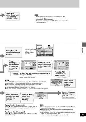 Page 3333
RQT6920
Editing
[Note]≥ The disc’s available recording time may not increase after 
   erasing short programs.
≥ Computer data cannot be erased.
≥ The available recording time on DVD-R does not increase when 
    you erase programs.
The lock symbol 
appears when the 
program is write-
protected.
Press [2] to set 
protection and press 
[ENTER].
[Note]≥ Use [6], [5] and slow-motion (➜ page 18) to find the start and end points. 
≥ Play pauses if the end of the program is reached during this procedure.
≥...