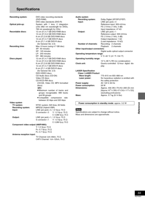 Page 5555
RQT6920
Reference
Specifications
Recording system:DVD video recording standards
(DVD-RAM),
DVD video standards (DVD-R)
Optical pick-up:System with 1 lens, 2 integration
units (662 nm wavelength for DVDs,
790 nm wavelength for CDs)
Recordable discs:12 cm (5
q) 4.7 GB DVD-RAM discs
12 cm (5q) 9.4 GB DVD-RAM discs
8 cm (3
q) 2.8 GB DVD-RAM discs
12 cm (5q) 4.7 GB DVD-R discs
8 cm (3q) 1.4 GB DVD-R discs
(for General Ver. 2.0)
Recording time:Max. 6 hours (using 4.7 GB disc)
XP: 60 minutes
SP: 120 minutes...