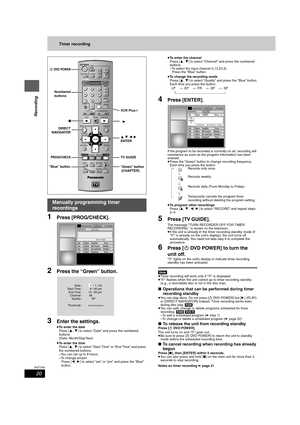 Page 2020
RQT7303
Recording
Timer recording
1Press [PROG/CHECK].
2Press the “Green” button.
3Enter the settings.
≥To enter the date
Press [3,4] to select “Date” and press the numbered 
buttons.
(Date: Month/Day/Year)
≥To enter the time
Press [3,4] to select “Start Time” or “End Time” and press 
the numbered buttons.
–You can set up to 8 hours.
–To change am/pm
Press [2,1] to select “am” or “pm” and press the “Blue” 
button.≥To enter the channel
Press [3,4] to select “Channel” and press the numbered 
buttons....