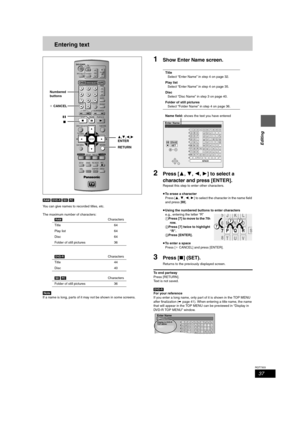 Page 3737
RQT7303
Editing
Entering text
[RAM] [DVD-R] [SD] [PC]
You can give names to recorded titles, etc.
The maximum number of characters:
[Note]
If a name is long, parts of it may not be shown in some screens.
1Show Enter Name screen.
2Press [3,4,2,1] to select a 
character and press [ENTER].
Repeat this step to enter other characters.
≥To erase a character
Press [3,4,2,1] to select the character in the name field 
and press [;].
≥Using the numbered buttons to enter characters
e.g., entering the letter “R”...